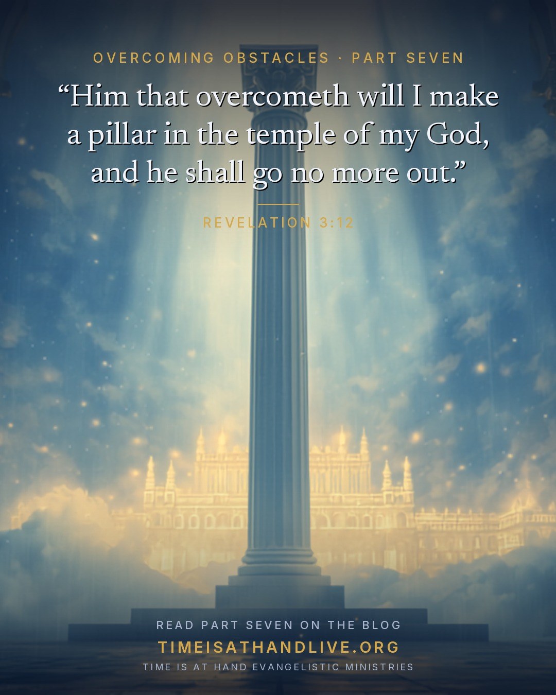 “Him that overcometh will I make a pillar in the temple of my God, and he shall go no more out.” — Revelation 3:12. Part Seven of Overcoming Obstacles, on the blog: timeisathandlive.org/blog/overcoming-obstacles-part-seven