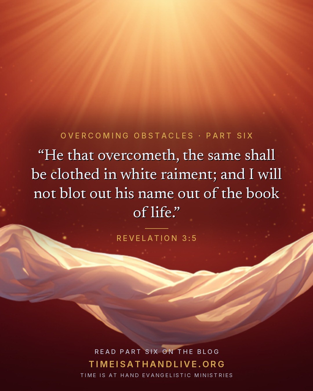 “He that overcometh, the same shall be clothed in white raiment; and I will not blot out his name out of the book of life.” — Revelation 3:5. Part Six of Overcoming Obstacles, on the blog: timeisathandlive.org/blog/overcoming-obstacles-part-six